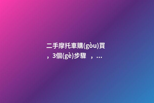 二手摩托車購(gòu)買，3個(gè)步驟，教你買到性價(jià)比高的車子